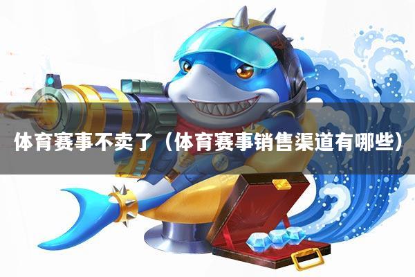 体育赛事不卖了(体育赛事销售渠道有哪些)