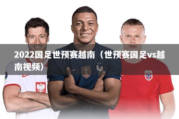 2022国足世预赛越南(世预赛国足vs越南视频)